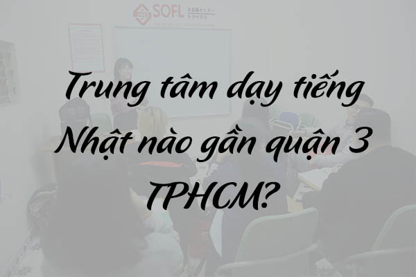 Trung tâm dạy tiếng Nhật nào gần quận 3 TPHCM trung tam tieng nhat uy tin tphcm